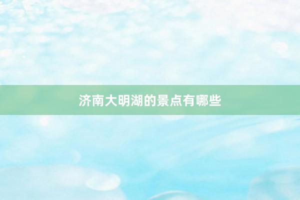 济南大明湖的景点有哪些