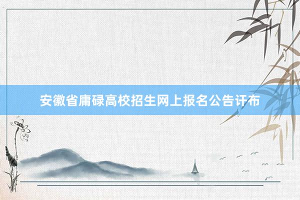 安徽省庸碌高校招生网上报名公告讦布
